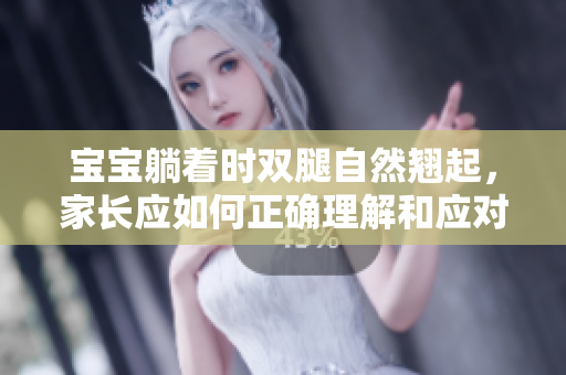 寶寶躺著時雙腿自然翹起，家長應(yīng)如何正確理解和應(yīng)對這一姿勢？
