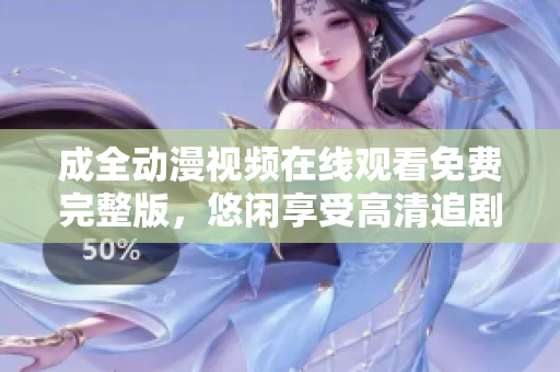 成全動漫視頻在線觀看免費完整版，悠閑享受高清追劇時光