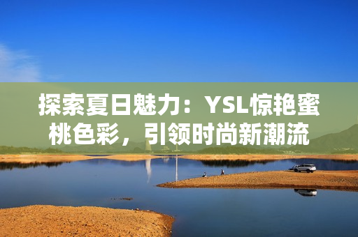 探索夏日魅力:YSL驚艷蜜桃色彩,引領(lǐng)時尚新潮流 探索夏日魅力:YSL驚艷蜜桃色彩,引領(lǐng)時尚新潮流