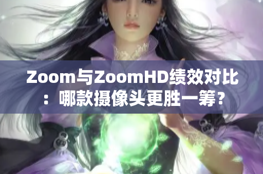 Zoom與ZoomHD績(jī)效對(duì)比：哪款攝像頭更勝一籌？