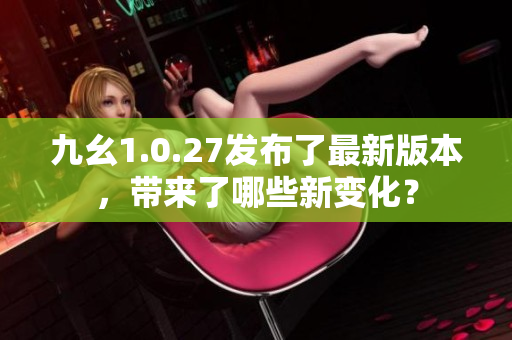 九幺1.0.27發(fā)布了最新版本，帶來了哪些新變化？