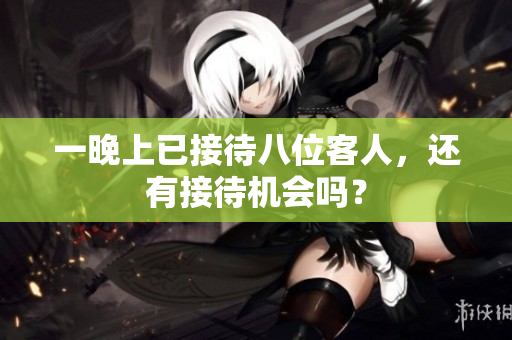一晚上已接待八位客人，還有接待機(jī)會(huì)嗎？