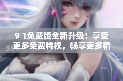 9 1免費版全新升級！享受更多免費特權(quán)，暢享更多精彩功能