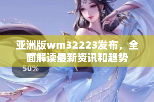 亞洲版wm32223發(fā)布，全面解讀最新資訊和趨勢(shì)