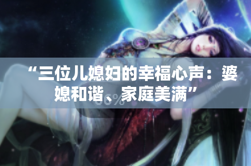 “三位兒媳婦的幸福心聲：婆媳和諧、家庭美滿”