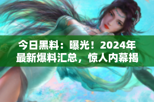 今日黑料：曝光！2024年最新爆料匯總，驚人內(nèi)幕揭秘