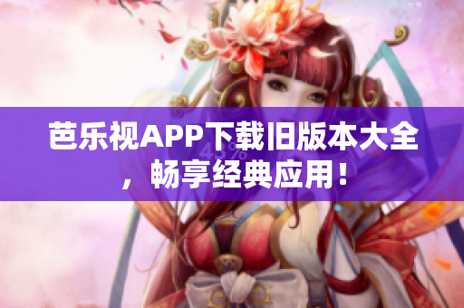 芭樂視APP下載舊版本大全，暢享經(jīng)典應用！