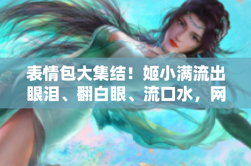 表情包大集結！姬小滿流出眼淚、翻白眼、流口水，網(wǎng)友笑翻天！