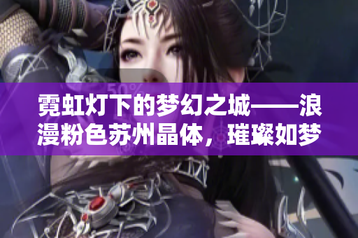 霓虹燈下的夢幻之城——浪漫粉色蘇州晶體，璀璨如夢，令人神往