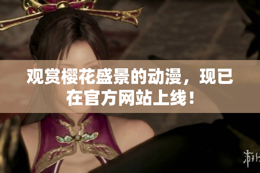 觀賞櫻花盛景的動漫，現(xiàn)已在官方網(wǎng)站上線！