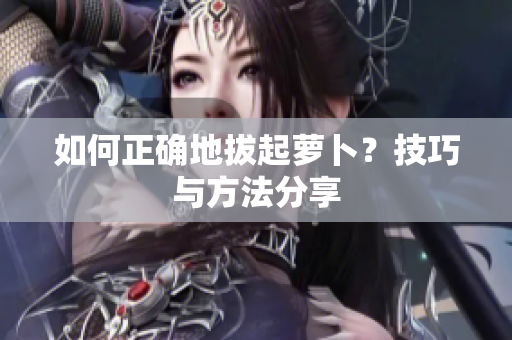 如何正確地拔起蘿卜？技巧與方法分享