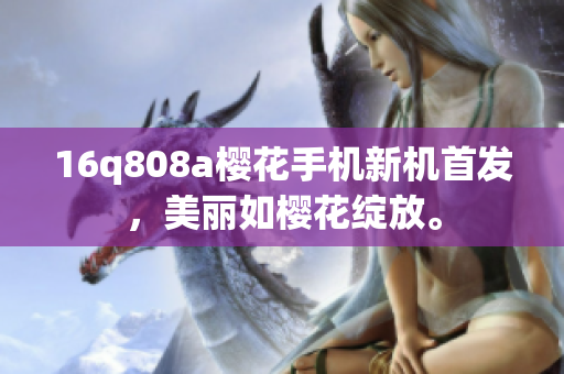 16q808a櫻花手機(jī)新機(jī)首發(fā)，美麗如櫻花綻放。