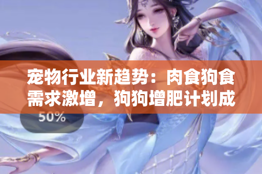 寵物行業(yè)新趨勢：肉食狗食需求激增，狗狗增肥計劃成焦點(diǎn)