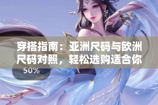 穿搭指南:亞洲尺碼與歐洲尺碼對照,輕松選購適合你的服裝尺碼 穿搭指南:亞洲尺碼與歐洲尺碼對照,輕松選購適合你的服裝尺碼