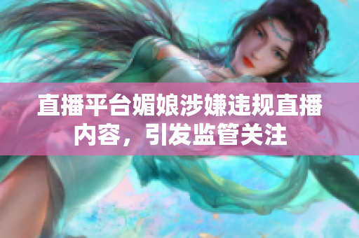 直播平臺媚娘涉嫌違規(guī)直播內容，引發(fā)監(jiān)管關注
