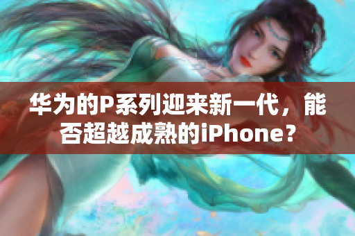 華為的P系列迎來新一代，能否超越成熟的iPhone？