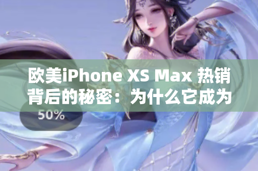 歐美iPhone XS Max 熱銷背后的秘密：為什么它成為了用戶的首選？