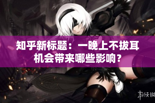 知乎新標題：一晚上不拔耳機會帶來哪些影響？