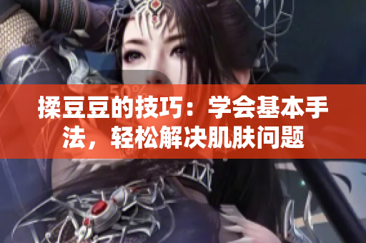 揉豆豆的技巧：學(xué)會(huì)基本手法，輕松解決肌膚問題