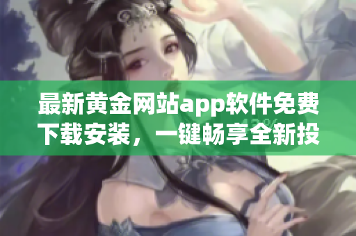 最新黃金網(wǎng)站app軟件免費下載安裝，一鍵暢享全新投資體驗