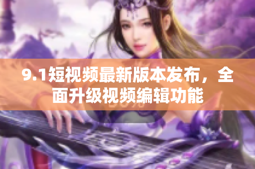 9.1短視頻最新版本發(fā)布，全面升級視頻編輯功能