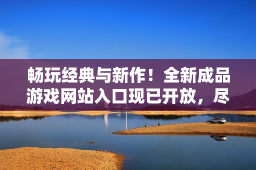 暢玩經(jīng)典與新作！全新成品游戲網(wǎng)站入口現(xiàn)已開放，盡享游戲樂趣！