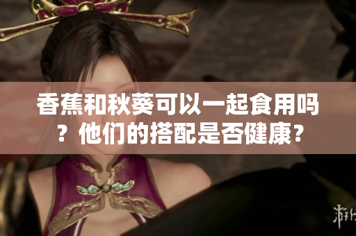 香蕉和秋葵可以一起食用嗎？他們的搭配是否健康？