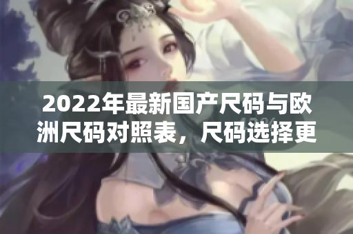 2022年最新國產(chǎn)尺碼與歐洲尺碼對照表，尺碼選擇更輕松