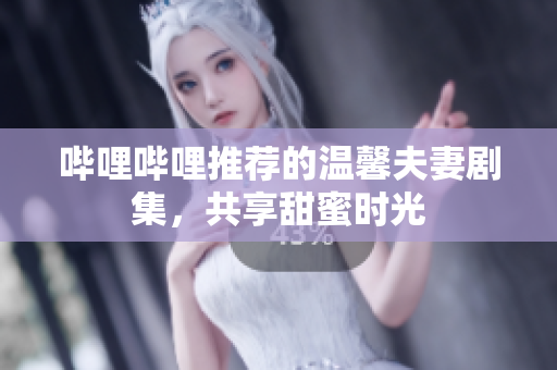 嗶哩嗶哩推薦的溫馨夫妻劇集，共享甜蜜時光