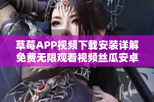 草莓APP視頻下載安裝詳解免費無限觀看視頻絲瓜安卓蘇州指南