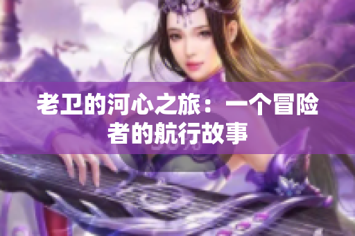 老衛(wèi)的河心之旅：一個冒險者的航行故事