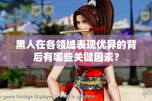 黑人在各領(lǐng)域表現(xiàn)優(yōu)異的背后有哪些關(guān)鍵因素？