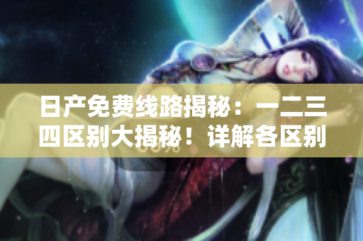 日產(chǎn)免費(fèi)線路揭秘：一二三四區(qū)別大揭秘！詳解各區(qū)別及優(yōu)勢