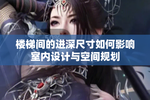樓梯間的進深尺寸如何影響室內(nèi)設(shè)計與空間規(guī)劃