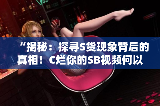 “揭秘：探尋S貨現(xiàn)象背后的真相！C爛你的SB視頻何以引發(fā)軒然大波？”
