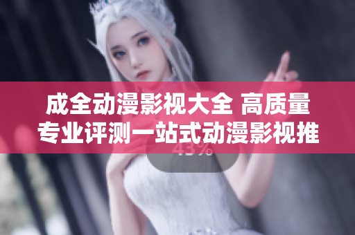 成全動漫影視大全 高質(zhì)量專業(yè)評測一站式動漫影視推薦平臺