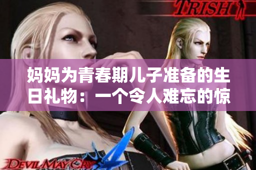 媽媽為青春期兒子準(zhǔn)備的生日禮物：一個令人難忘的驚喜