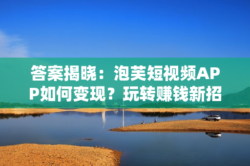 答案揭曉：泡芙短視頻APP如何變現(xiàn)？玩轉(zhuǎn)賺錢新招法公開！