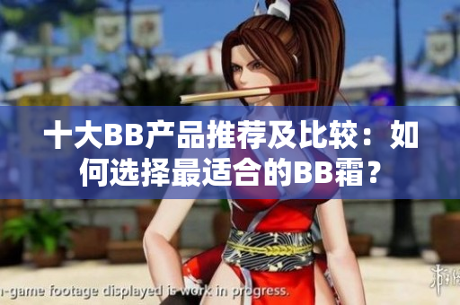 十大BB產(chǎn)品推薦及比較：如何選擇最適合的BB霜？