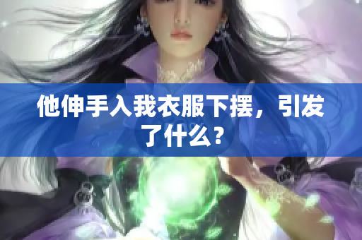 他伸手入我衣服下擺，引發(fā)了什么？