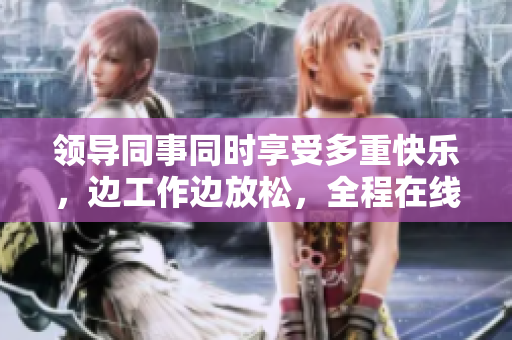 領導同事同時享受多重快樂，邊工作邊放松，全程在線觀看