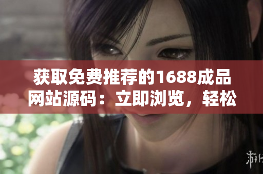 獲取免費(fèi)推薦的1688成品網(wǎng)站源碼：立即瀏覽，輕松搭建您的在線平臺(tái)！