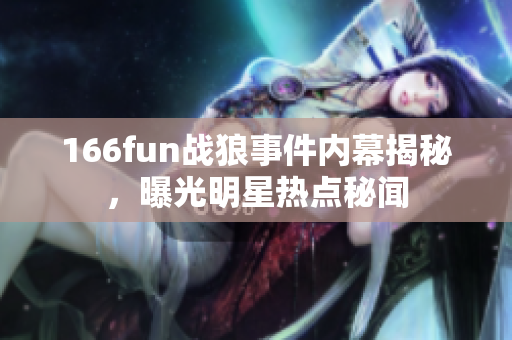 166fun戰(zhàn)狼事件內(nèi)幕揭秘，曝光明星熱點(diǎn)秘聞