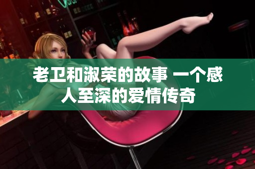 老衛(wèi)和淑榮的故事 一個(gè)感人至深的愛情傳奇