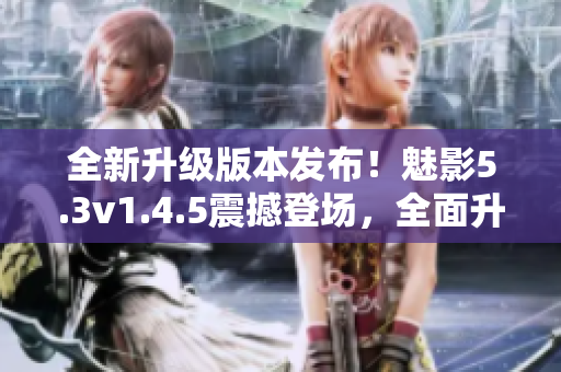 全新升級版本發(fā)布！魅影5.3v1.4.5震撼登場，全面升級，實力提升