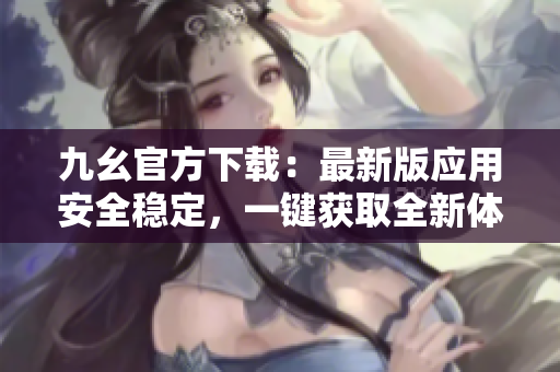 九幺官方下載：最新版應(yīng)用安全穩(wěn)定，一鍵獲取全新體驗(yàn)