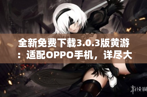 全新免費(fèi)下載3.0.3版黃游：適配OPPO手機(jī)，詳盡大全分享
