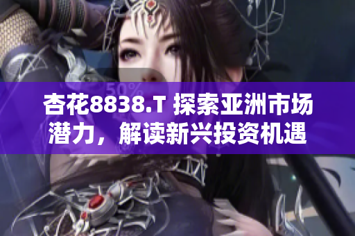 杏花8838.T 探索亞洲市場潛力,解讀新興投資機遇 杏花8838.T 探索亞洲市場潛力,解讀新興投資機遇