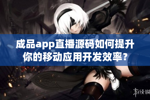成品app直播源碼如何提升你的移動應用開發(fā)效率？