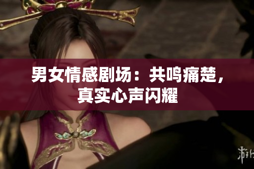 男女情感劇場：共鳴痛楚，真實心聲閃耀